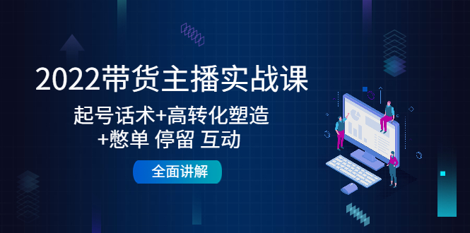 （4417期）2022带货主播实战课：起号话术+高转化塑造+憋单 停留 互动 全面讲解