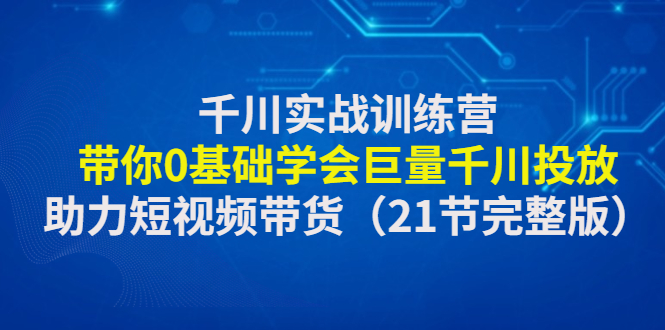 （4617期）千川实战训练营：带你0基础学会巨量千川投放，助力短视频带货（21节完整...