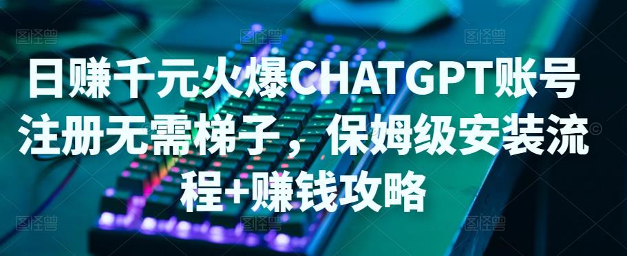 （4894期）日赚千元火爆ChatGPT账号注册无需ti子，保姆级安装流程+赚钱攻略