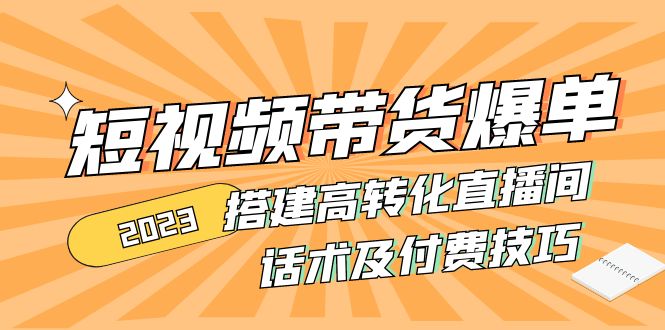 （4796期）2023短视频带货爆单 搭建高转化直播间 话术及付费技巧