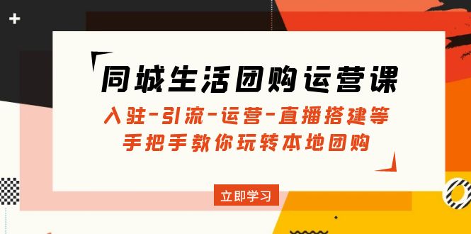 （4800期）同城生活团购运营课：入驻-引流-运营-直播搭建等 玩转本地团购