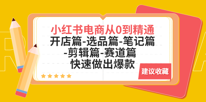 （5527期）小红书电商从0到精通：开店篇-选品篇-笔记篇-剪辑篇-赛道篇 快速做出爆款