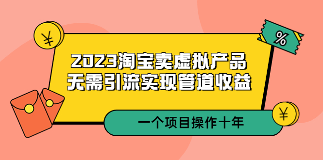 （5376期）2023淘宝卖虚拟产品，无需引流实现管道收益 一个项目能操作十年