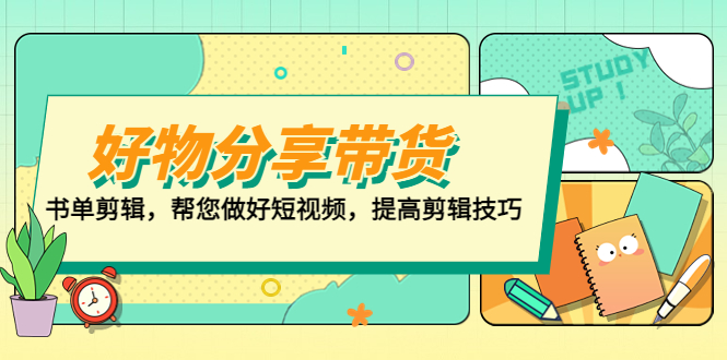 （5206期）好物/分享/带货、书单剪辑，帮您做好短视频，提高剪辑技巧 打造百人直播间