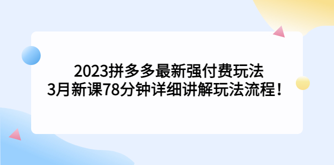 （5260期）2023拼多多最新强付费玩法，3月新课&#8203;78分钟详细讲解玩法流程！