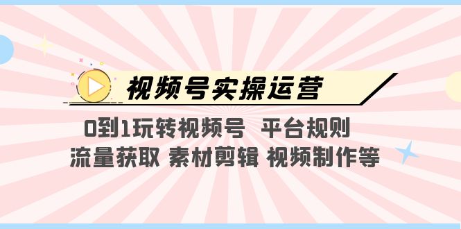 （5425期）视频号实操运营，0到1玩转视频号 平台规则 流量获取 素材剪辑 视频制作等