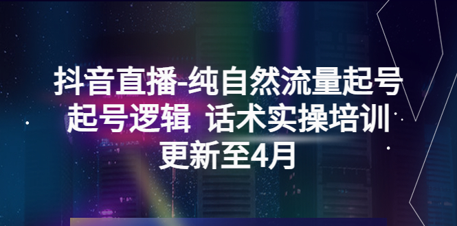 （5528期）抖音直播-纯自然流量起号，起号逻辑 话术实操培训（更新至4月）