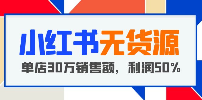 （5668期）小红书无货源项目：从0-1从开店到爆单，单店30万销售额，利润50%，干货分享
