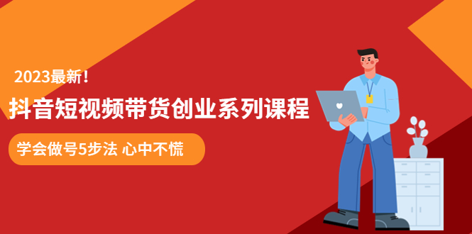（5895期）某培训售价980的抖音短视频带货创业系列课程 学会做号5步法 心中不慌