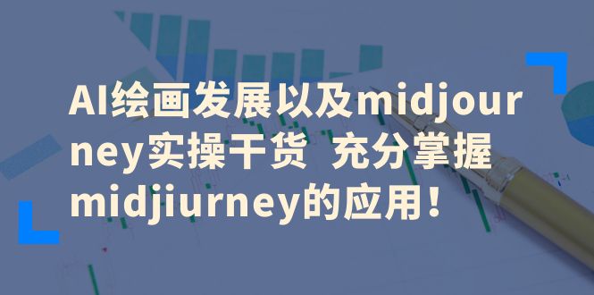 （6402期）AI绘画发展以及midjourney实操干货 充分掌握midjiurney的应用！
