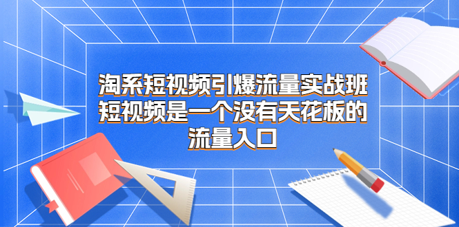 （6956）淘系短视频引爆流量实战班，短视频是一个没有天花板的流量入口