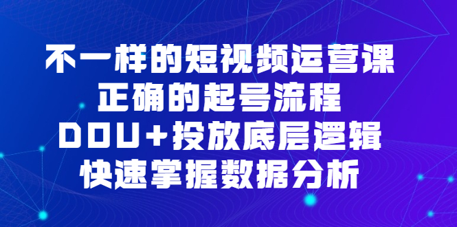 （6768期）不一样的短视频 运营课，正确的起号流程，DOU+投放底层逻辑，快速掌握数...