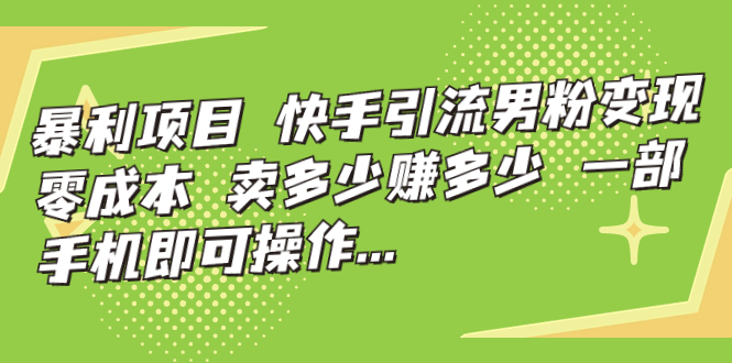 （7114期）暴利项目，快手引流男粉变现，零成本，卖多少赚多少，一部手机即可操作...