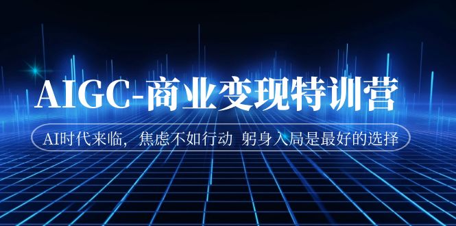 （7105期）AIGC-商业变现特训营 AI时代来临，焦虑不如行动 躬身入局是最好的选择