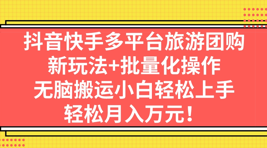 （7116期）抖音快手多平台旅游团购，新玩法+批量化操作，无脑搬运小白轻松上手，轻...