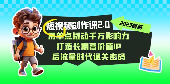 （7501期）短视频-创作课2.0，用单点撬动千万影响力，打造长期高价值IP 后流量时代...