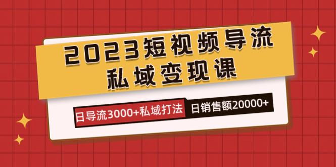 （7550期）2023短视频导流·私域变现课，日导流3000+私域打法 日销售额2w+