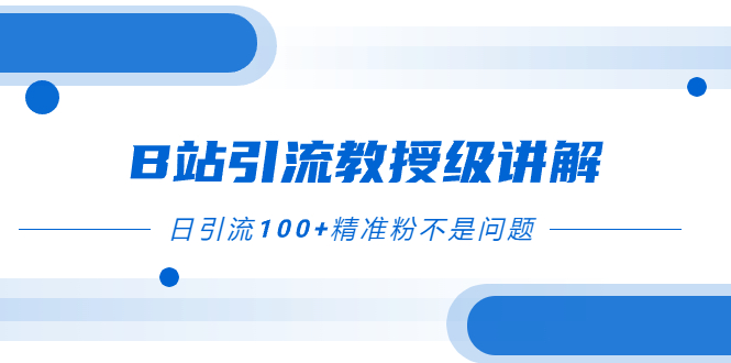 （7997期）B站引流教授级讲解，细节满满，日引流100+精准粉不是问题