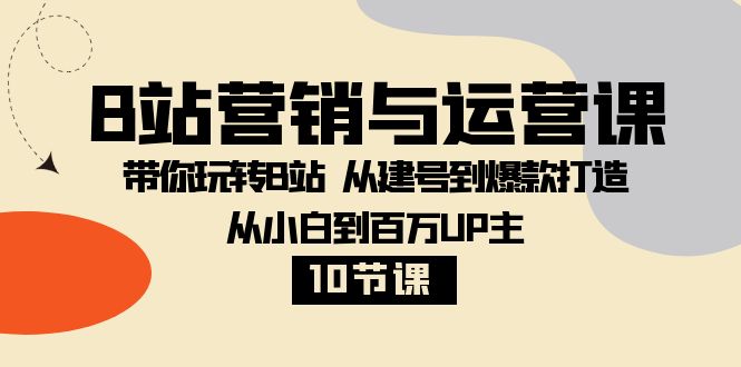 （8171期）B站营销与运营课：带你玩转B站 从建号到爆款打造 从小白到百万UP主-10节课