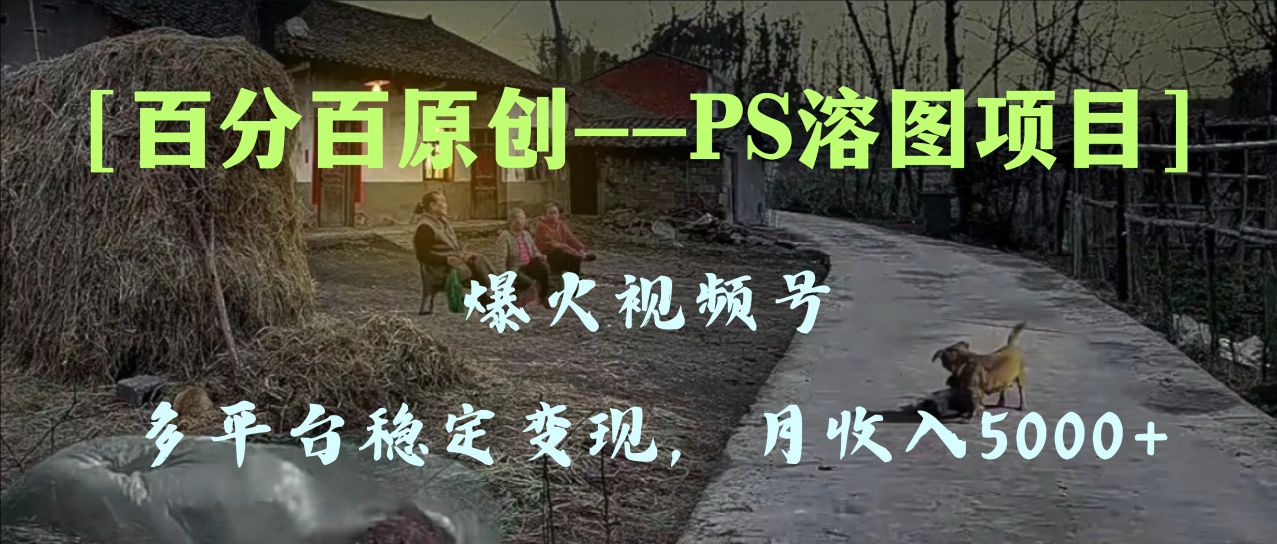 （8086期）百分百原创，多平台稳定变现5000+，爆火视频号的PS溶图项目，手把手教你...