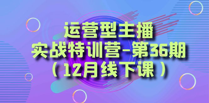 （8422期）运营型主播·实战特训营-第36期（12月线下课） 从底层逻辑到起号思路