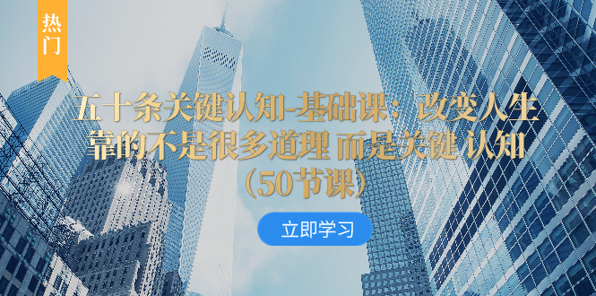 （8106期）五十条关键认知-基础课：改变人生靠的不是很多道理 而是关键 认知（50节...