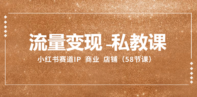 （8211期）流量变现-私教课：小红书赛道IP 商业 店铺（58节课）