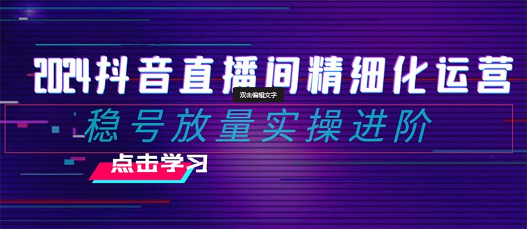 （8258期）2024抖音直播间精细化运营：稳号放量实操进阶 选品/排品/起号/小店随心...