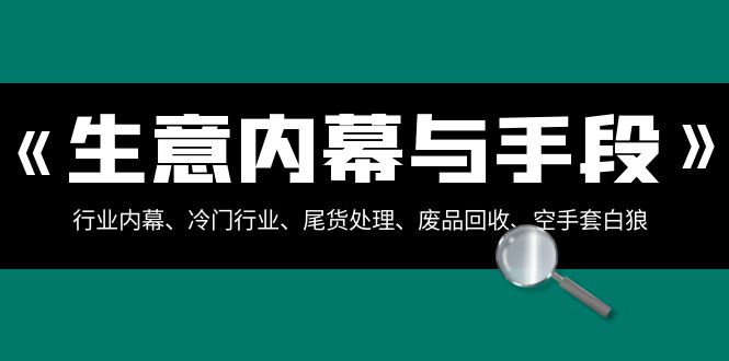 （8437期）生意内幕·与手段：行业内幕、冷门行业、尾货处理、废品回收、空手套白狼