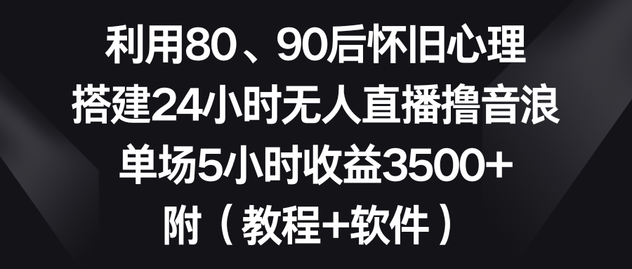 （8819期）利用80、90后怀旧心理，搭建24小时无人直播撸音浪，单场5小时收益3500+...