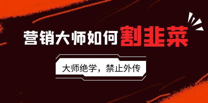 （9049期）营销大师如何割韭菜：流量大师/讲故事大师/话术大师/卖货大师/成交大师/...