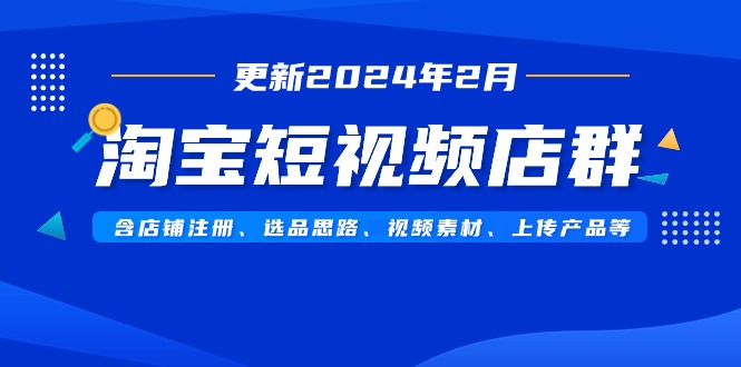 （9067期）淘宝短视频店群（更新2024年2月）含店铺注册、选品思路、视频素材、上传...