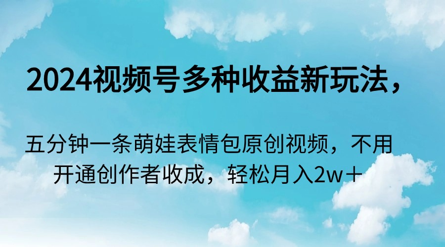 （9073期）2024视频号多种收益新玩法，五分钟一条萌娃表情包原创视频，不用开通创...