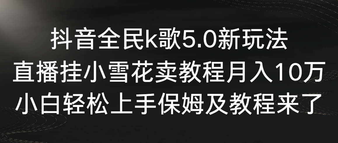 （9021期）抖音全民k歌5.0新玩法，直播挂小雪花卖教程月入10万，小白轻松上手，保...