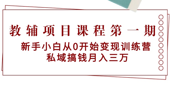 （9227期）教辅项目课程第一期：新手小白从0开始变现训练营 私域搞钱月入三万