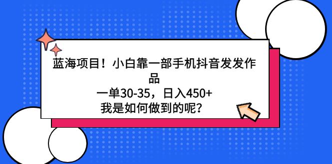 （9182期）蓝海项目！小白靠一部手机抖音发发作品，一单30-35，日入450+，我是如何...