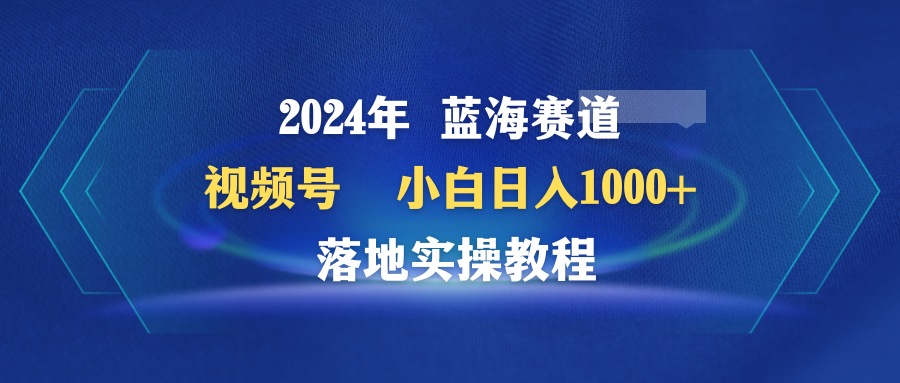 （9515期）2024年蓝海赛道 视频号 小白日入1000+ 落地实操教程