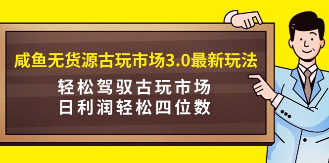 （9337期）咸鱼无货源古玩市场3.0最新玩法，轻松驾驭古玩市场，日利润轻松四位数！...