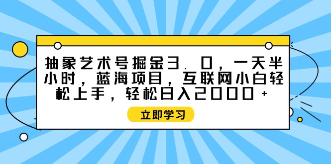 （9711期）抽象艺术号掘金3.0，一天半小时 ，蓝海项目， 互联网小白轻松上手，轻松...