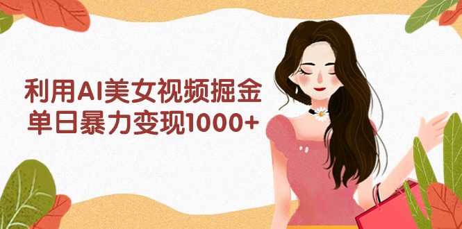 （9748期）利用AI美女视频掘金，单日暴力变现1000+，多平台高收益，小白跟着干就完...