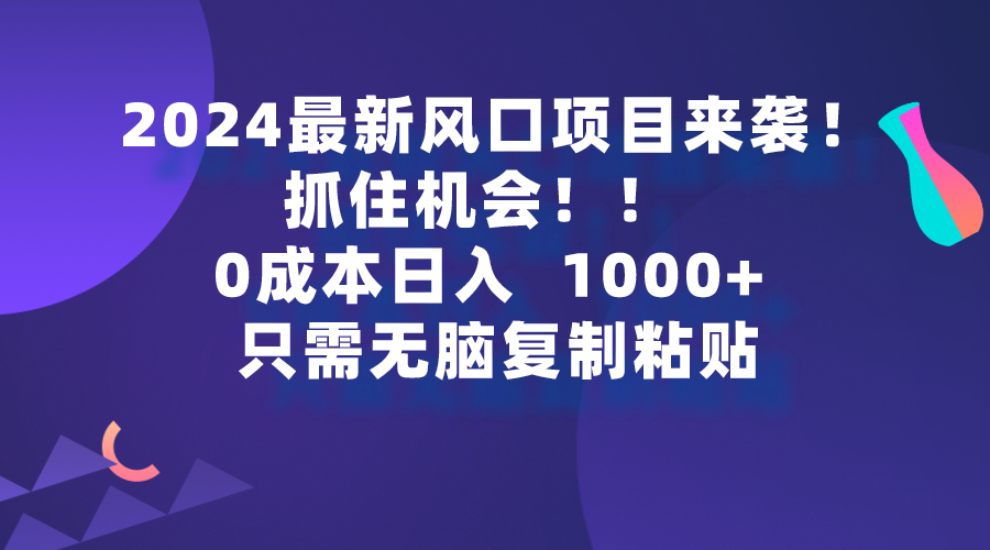（9899期）2024最新风口项目来袭，抓住机会，0成本一部手机日入1000+，只需无脑复...