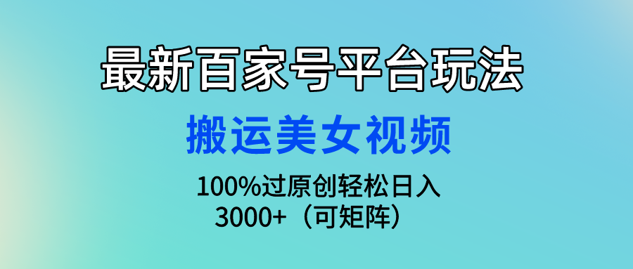 （9852期）最新百家号平台玩法，搬运美女视频100%过原创大揭秘，轻松日入3000+（可...