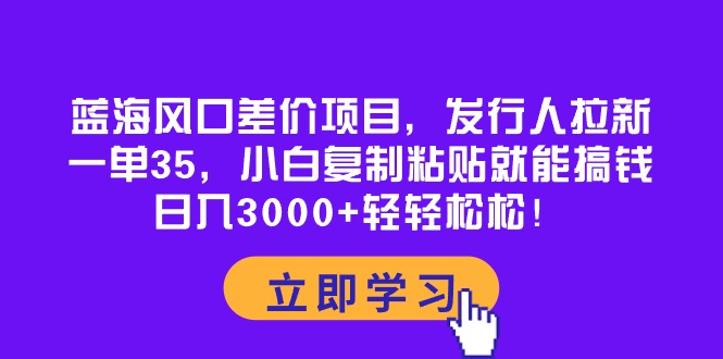 （10272期）蓝海风口差价项目，发行人拉新，一单35，小白复制粘贴就能搞钱！日入30...