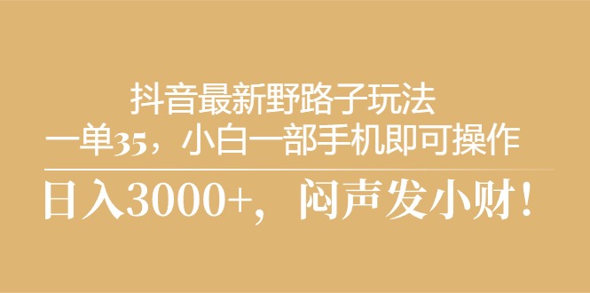 （10766期）抖音最新野路子玩法，一单35，小白一部手机即可操作，，日入3000+，闷...