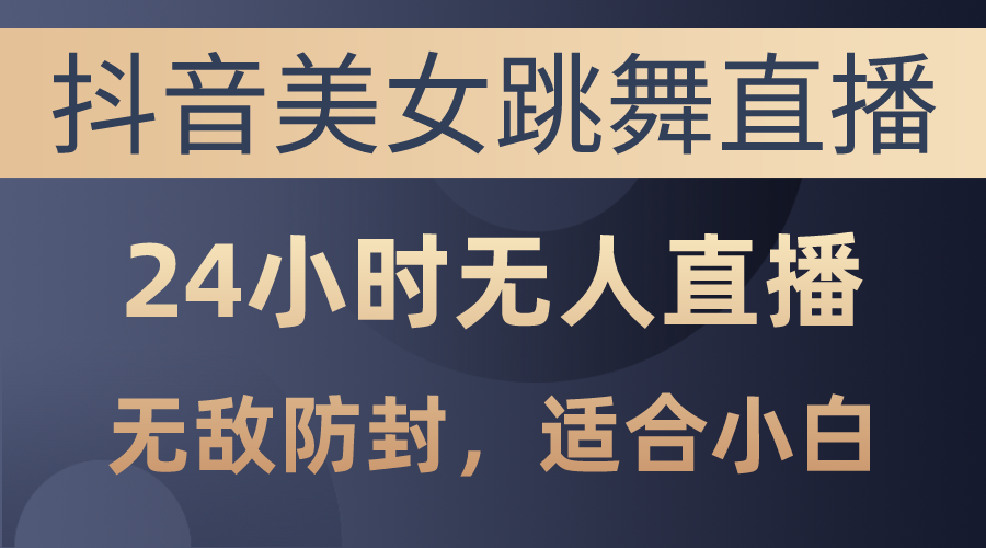 （10671期）抖音美女跳舞直播，日入3000+，24小时无人直播，无敌防封技术，小白最...