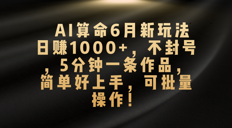 （10993期）AI算命6月新玩法，日赚1000+，不封号，5分钟一条作品，简单好上手，可...