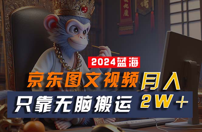 （10879期）2024最新蓝海项目，只靠无脑搬运，不需要剪辑，有手就会，京东图文视频...