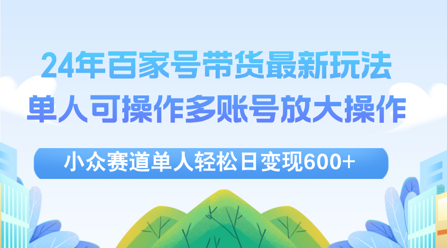 （12405期）24年百家号视频带货最新玩法，单人可操作多账号放大操作，单人轻松日变...