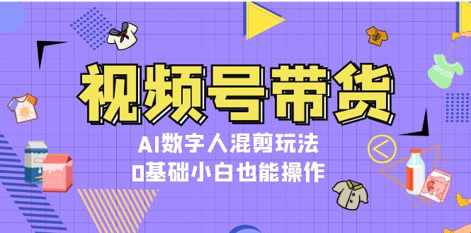 （13359期）视频号带货，AI数字人混剪玩法，0基础小白也能操作 学习价格