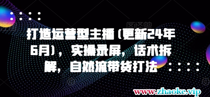 打造运营型主播(更新24年10月)，实操录屏，话术拆解，自然流带货打法